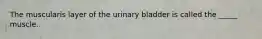 The muscularis layer of the urinary bladder is called the _____ muscle.