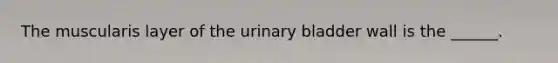 The muscularis layer of the urinary bladder wall is the ______.