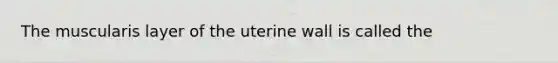 The muscularis layer of the uterine wall is called the