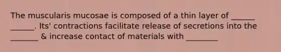 The muscularis mucosae is composed of a thin layer of ______ ______. Its' contractions facilitate release of secretions into the _______ & increase contact of materials with ________