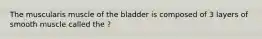 The muscularis muscle of the bladder is composed of 3 layers of smooth muscle called the ?