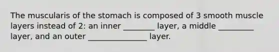 The muscularis of <a href='https://www.questionai.com/knowledge/kLccSGjkt8-the-stomach' class='anchor-knowledge'>the stomach</a> is composed of 3 smooth muscle layers instead of 2: an inner ________ layer, a middle _________ layer, and an outer _______________ layer.