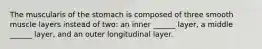 The muscularis of the stomach is composed of three smooth muscle layers instead of two: an inner ______ layer, a middle ______ layer, and an outer longitudinal layer.