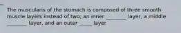 The muscularis of the stomach is composed of three smooth muscle layers instead of two; an inner ________ layer, a middle ________ layer, and an outer _____ layer