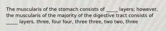 The muscularis of <a href='https://www.questionai.com/knowledge/kLccSGjkt8-the-stomach' class='anchor-knowledge'>the stomach</a> consists of _____ layers; however, the muscularis of the majority of the digestive tract consists of _____ layers. three, four four, three three, two two, three