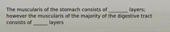 The muscularis of <a href='https://www.questionai.com/knowledge/kLccSGjkt8-the-stomach' class='anchor-knowledge'>the stomach</a> consists of ________ layers; however the muscularis of the majority of the digestive tract consists of ______ layers