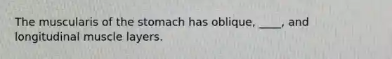 The muscularis of the stomach has oblique, ____, and longitudinal muscle layers.