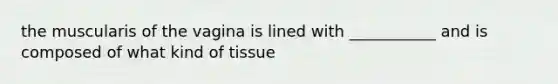 the muscularis of the vagina is lined with ___________ and is composed of what kind of tissue