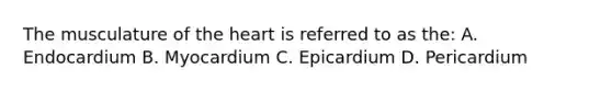 The musculature of the heart is referred to as the: A. Endocardium B. Myocardium C. Epicardium D. Pericardium