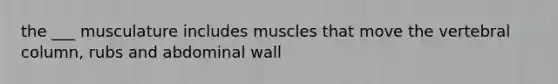 the ___ musculature includes muscles that move the vertebral column, rubs and abdominal wall