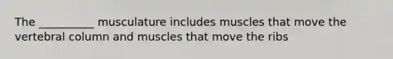 The __________ musculature includes muscles that move the vertebral column and muscles that move the ribs