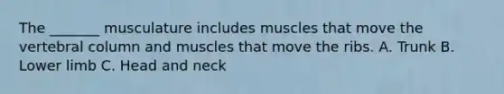 The _______ musculature includes muscles that move the <a href='https://www.questionai.com/knowledge/ki4fsP39zf-vertebral-column' class='anchor-knowledge'>vertebral column</a> and muscles that move the ribs. A. Trunk B. <a href='https://www.questionai.com/knowledge/kF4ILRdZqC-lower-limb' class='anchor-knowledge'>lower limb</a> C. Head and neck