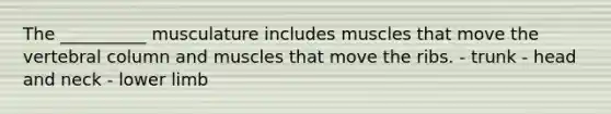 The __________ musculature includes muscles that move the vertebral column and muscles that move the ribs. - trunk - head and neck - lower limb