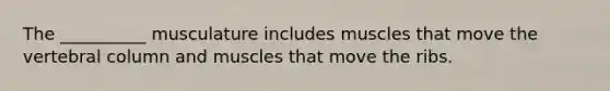 The __________ musculature includes muscles that move the vertebral column and muscles that move the ribs.