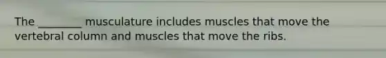 The ________ musculature includes muscles that move the vertebral column and muscles that move the ribs.