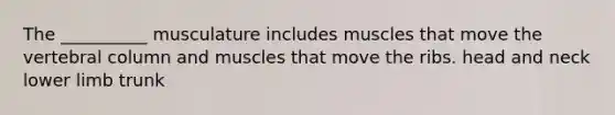 The __________ musculature includes muscles that move the vertebral column and muscles that move the ribs. head and neck lower limb trunk