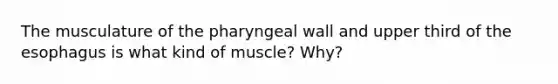 The musculature of the pharyngeal wall and upper third of the esophagus is what kind of muscle? Why?