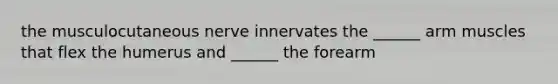 the musculocutaneous nerve innervates the ______ arm muscles that flex the humerus and ______ the forearm