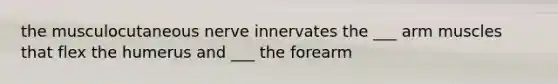 the musculocutaneous nerve innervates the ___ arm muscles that flex the humerus and ___ the forearm