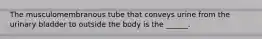 The musculomembranous tube that conveys urine from the urinary bladder to outside the body is the ______.