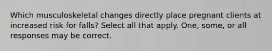 Which musculoskeletal changes directly place pregnant clients at increased risk for falls? Select all that apply. One, some, or all responses may be correct.