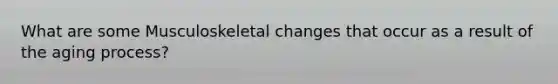 What are some Musculoskeletal changes that occur as a result of the aging process?