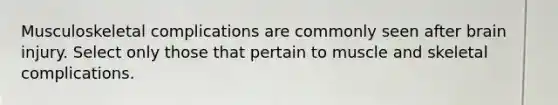 Musculoskeletal complications are commonly seen after brain injury. Select only those that pertain to muscle and skeletal complications.