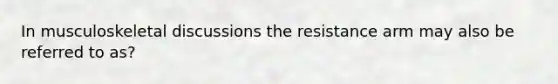 In musculoskeletal discussions the resistance arm may also be referred to as?