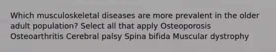 Which musculoskeletal diseases are more prevalent in the older adult population? Select all that apply Osteoporosis Osteoarthritis Cerebral palsy Spina bifida Muscular dystrophy