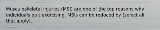 Musculoskeletal injuries (MSI) are one of the top reasons why individuals quit exercising. MSIs can be reduced by (select all that apply).