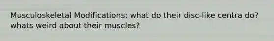 Musculoskeletal Modifications: what do their disc-like centra do? whats weird about their muscles?