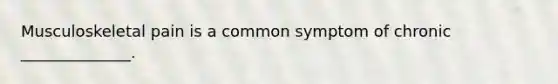 Musculoskeletal pain is a common symptom of chronic ______________.