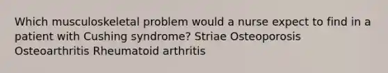 Which musculoskeletal problem would a nurse expect to find in a patient with Cushing syndrome? Striae Osteoporosis Osteoarthritis Rheumatoid arthritis