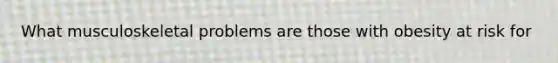 What musculoskeletal problems are those with obesity at risk for