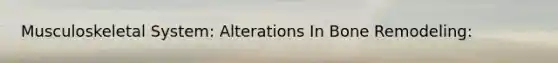Musculoskeletal System: Alterations In Bone Remodeling: