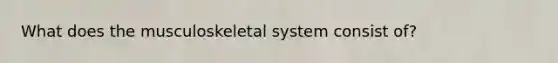 What does the musculoskeletal system consist of?