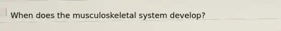 When does the musculoskeletal system develop?