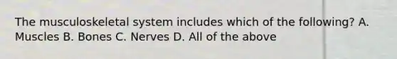The musculoskeletal system includes which of the following? A. Muscles B. Bones C. Nerves D. All of the above