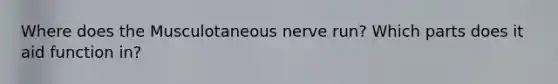 Where does the Musculotaneous nerve run? Which parts does it aid function in?