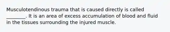 Musculotendinous trauma that is caused directly is called ________. It is an area of excess accumulation of blood and fluid in the tissues surrounding the injured muscle.