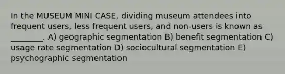 In the MUSEUM MINI CASE, dividing museum attendees into frequent users, less frequent users, and non-users is known as ________. A) geographic segmentation B) benefit segmentation C) usage rate segmentation D) sociocultural segmentation E) psychographic segmentation