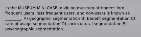 In the MUSEUM MINI CASE, dividing museum attendees into frequent users, less frequent users, and non-users is known as ________. A) geographic segmentation B) benefit segmentation C) rate of usage segmentation D) sociocultural segmentation E) psychographic segmentation