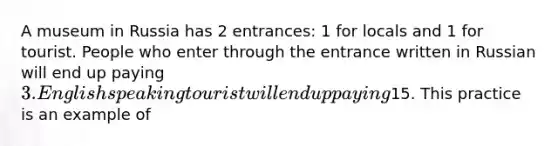 A museum in Russia has 2 entrances: 1 for locals and 1 for tourist. People who enter through the entrance written in Russian will end up paying 3. English speaking tourist will end up paying15. This practice is an example of