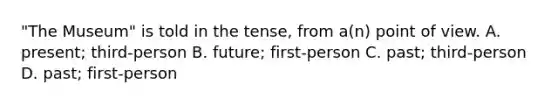 "The Museum" is told in the tense, from a(n) point of view. A. present; third-person B. future; first-person C. past; third-person D. past; first-person