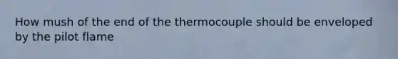 How mush of the end of the thermocouple should be enveloped by the pilot flame