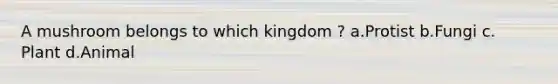 A mushroom belongs to which kingdom ? a.Protist b.Fungi c. Plant d.Animal
