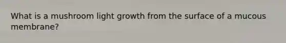 What is a mushroom light growth from the surface of a mucous membrane?