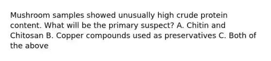 Mushroom samples showed unusually high crude protein content. What will be the primary suspect? A. Chitin and Chitosan B. Copper compounds used as preservatives C. Both of the above