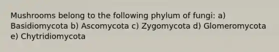 Mushrooms belong to the following phylum of fungi: a) Basidiomycota b) Ascomycota c) Zygomycota d) Glomeromycota e) Chytridiomycota