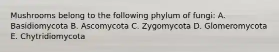 Mushrooms belong to the following phylum of fungi: A. Basidiomycota B. Ascomycota C. Zygomycota D. Glomeromycota E. Chytridiomycota